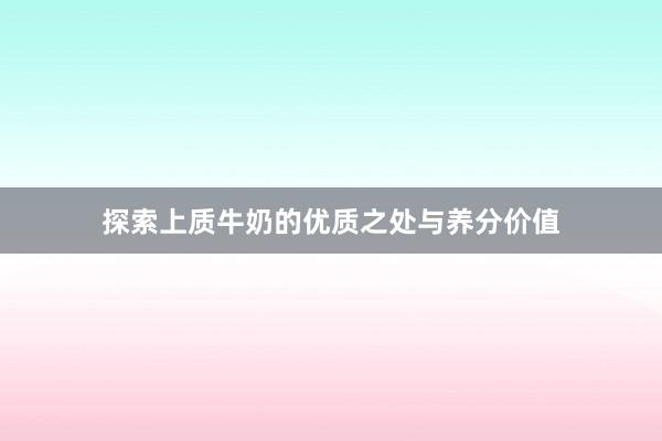 探索上质牛奶的优质之处与养分价值