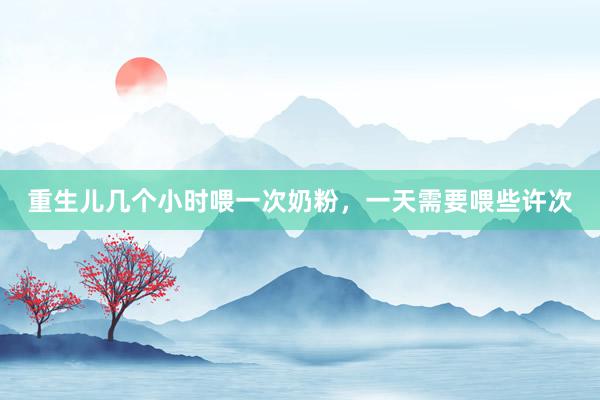 重生儿几个小时喂一次奶粉，一天需要喂些许次