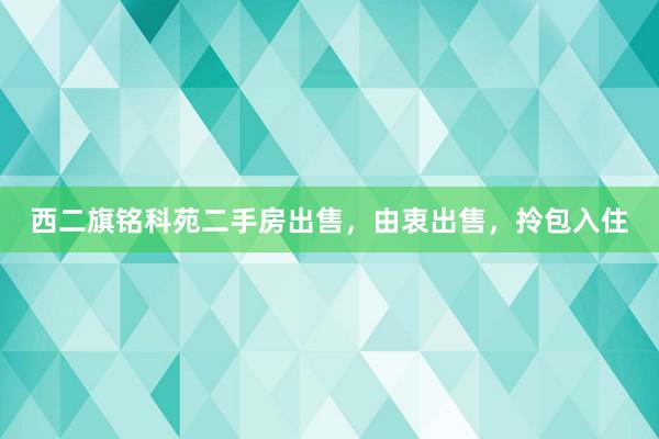 西二旗铭科苑二手房出售，由衷出售，拎包入住