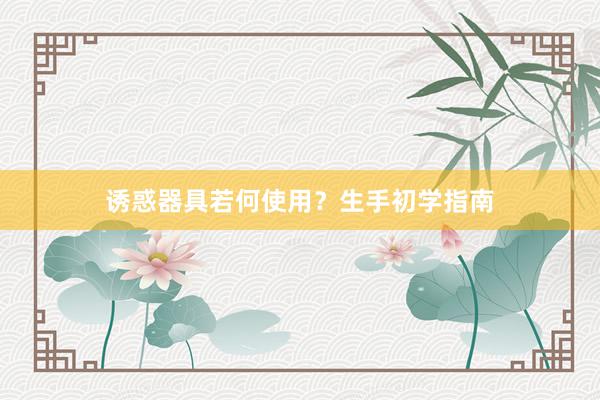 诱惑器具若何使用？生手初学指南